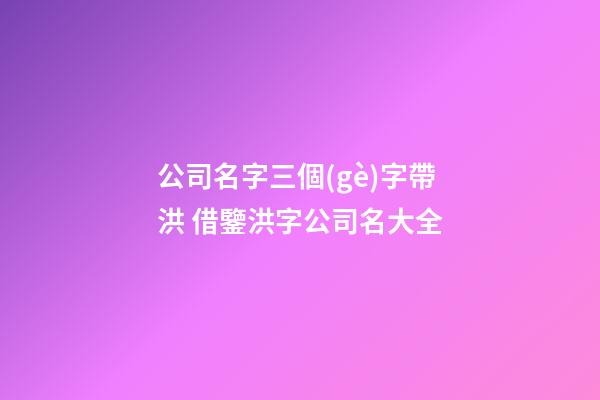 公司名字三個(gè)字帶洪 借鑒洪字公司名大全-第1張-公司起名-玄機(jī)派